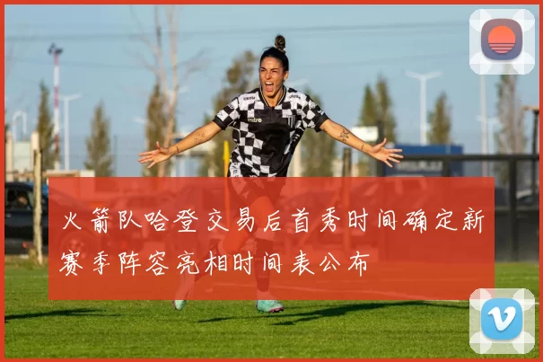 火箭队哈登交易后首秀时间确定新赛季阵容亮相时间表公布