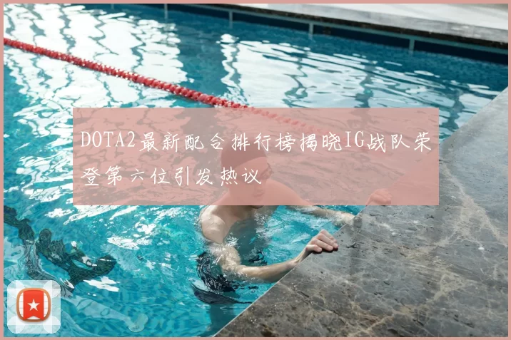 DOTA2最新配合排行榜揭晓IG战队荣登第六位引发热议