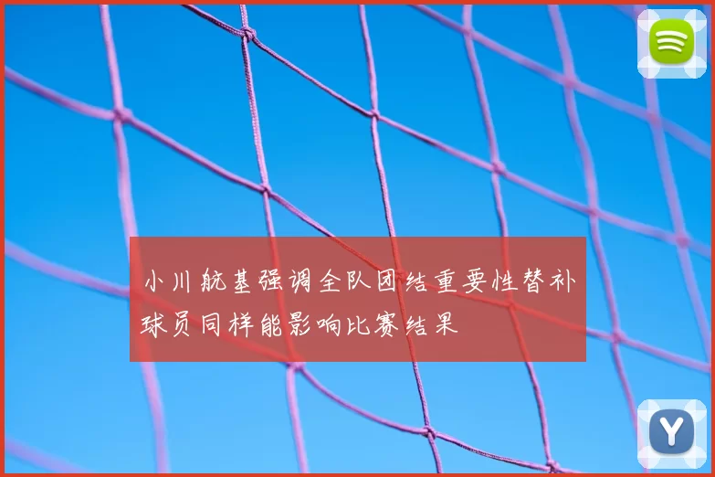 小川航基强调全队团结重要性替补球员同样能影响比赛结果