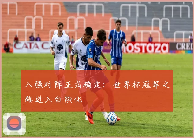 八强对阵正式确定：世界杯冠军之路进入白热化
