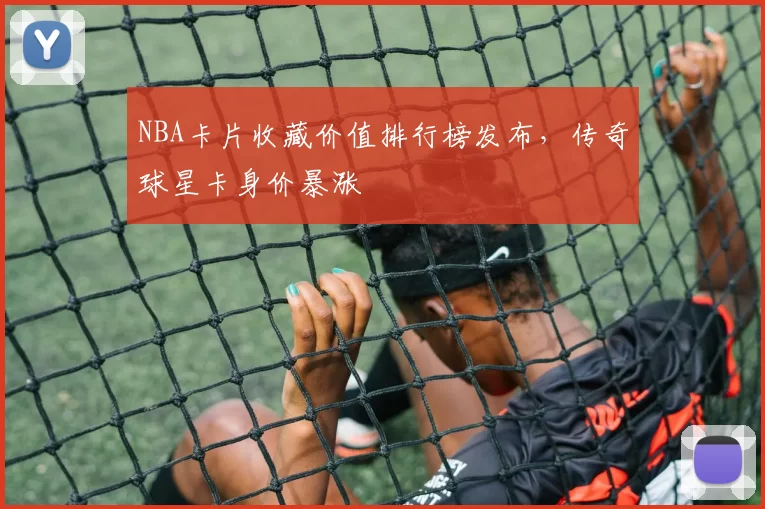 NBA卡片收藏价值排行榜发布，传奇球星卡身价暴涨