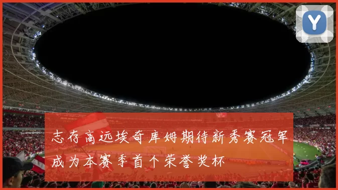 志存高远埃奇库姆期待新秀赛冠军成为本赛季首个荣誉奖杯