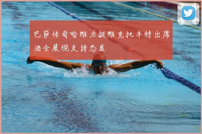 巴萨传奇哈维力挺维克托丰特出席酒会展现支持态度