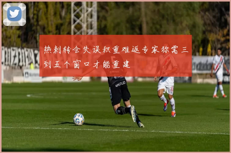 热刺转会失误积重难返专家称需三到五个窗口才能重建