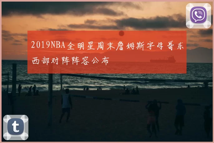 2019NBA全明星周末詹姆斯字母哥东西部对阵阵容公布