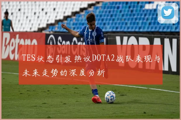TES状态引发热议DOTA2战队表现与未来走势的深度分析