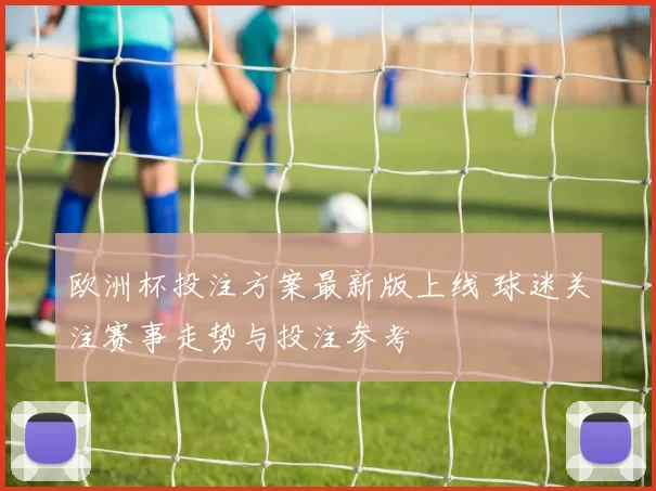 欧洲杯投注方案最新版上线 球迷关注赛事走势与投注参考