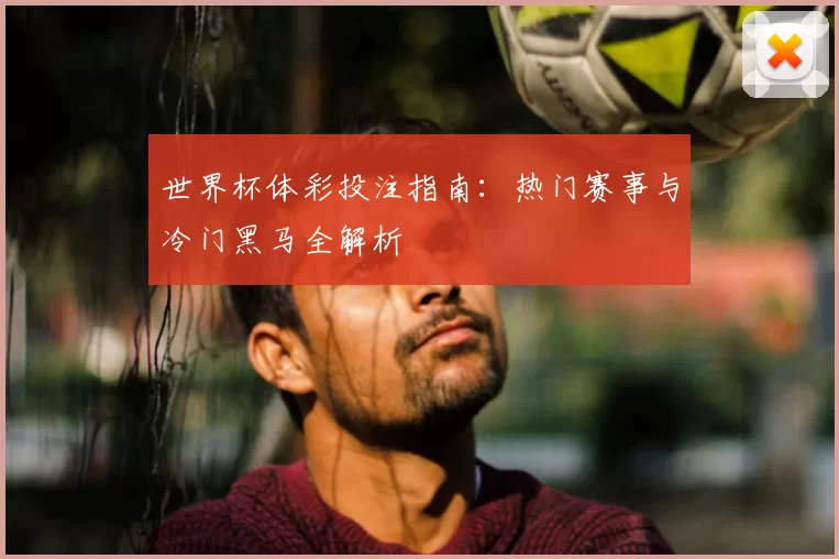 世界杯体彩投注指南:热门赛事与冷门黑马全解析