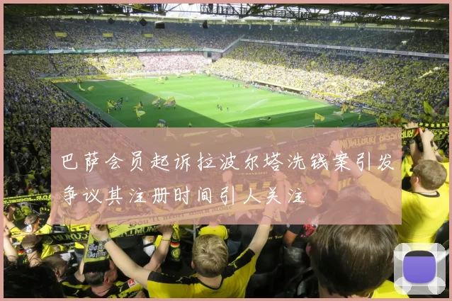 巴萨会员起诉拉波尔塔洗钱案引发争议其注册时间引人关注