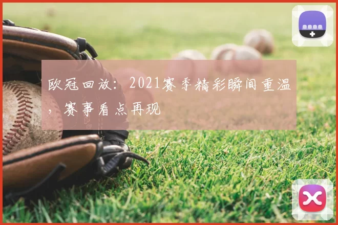 欧冠回放:2021赛季精彩瞬间重温,赛事看点再现