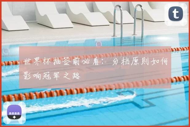 世界杯抽签前必看：分档原则如何影响冠军之路