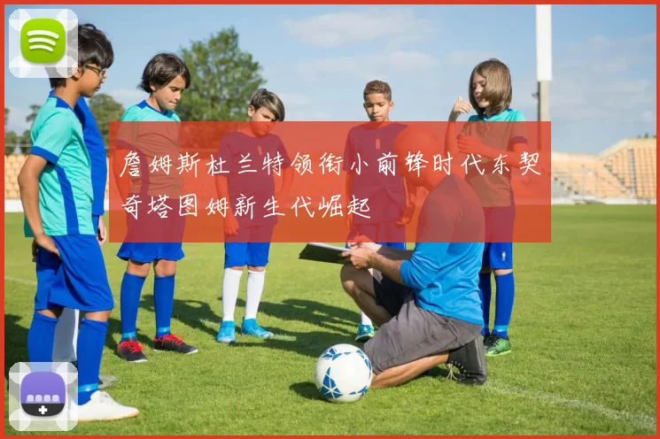 詹姆斯杜兰特领衔小前锋时代东契奇塔图姆新生代崛起