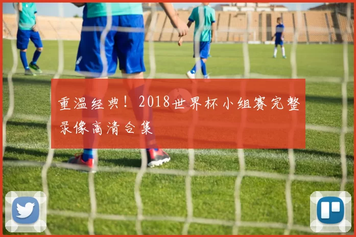 重温经典!2018世界杯小组赛完整录像高清合集