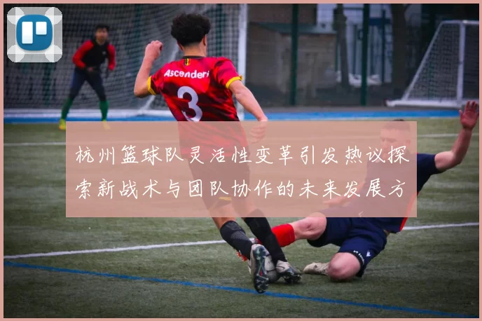 杭州篮球队灵活性变革引发热议探索新战术与团队协作的未来发展方向