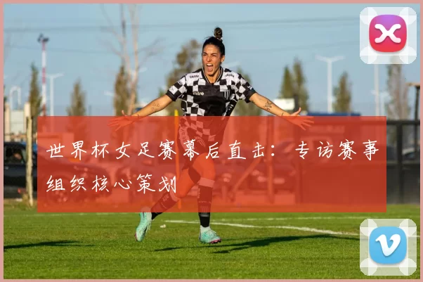 世界杯女足赛幕后直击：专访赛事组织核心策划