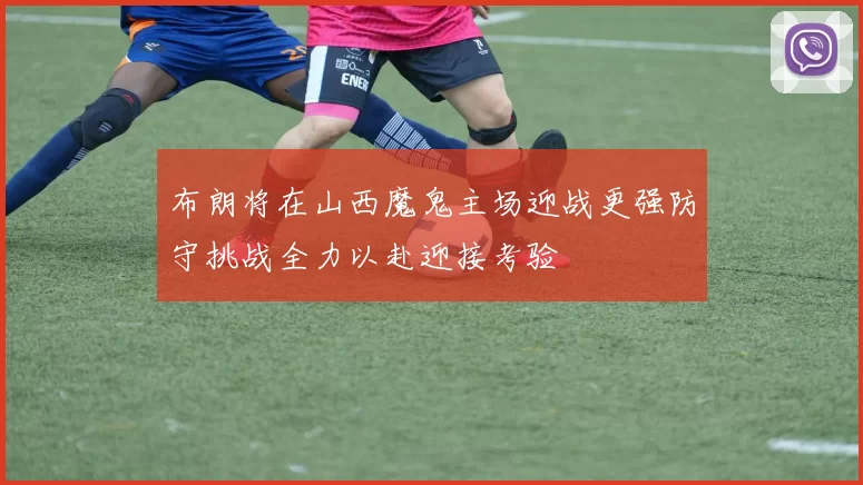 布朗将在山西魔鬼主场迎战更强防守挑战全力以赴迎接考验