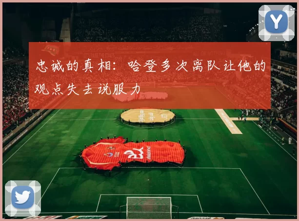 忠诚的真相:哈登多次离队让他的观点失去说服力