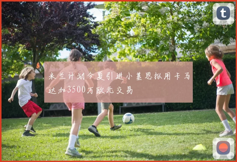 米兰计划今夏引进小基恩拟用卡马达加3500万欧元交易