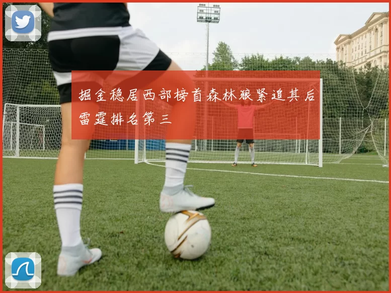 掘金稳居西部榜首森林狼紧追其后雷霆排名第三
