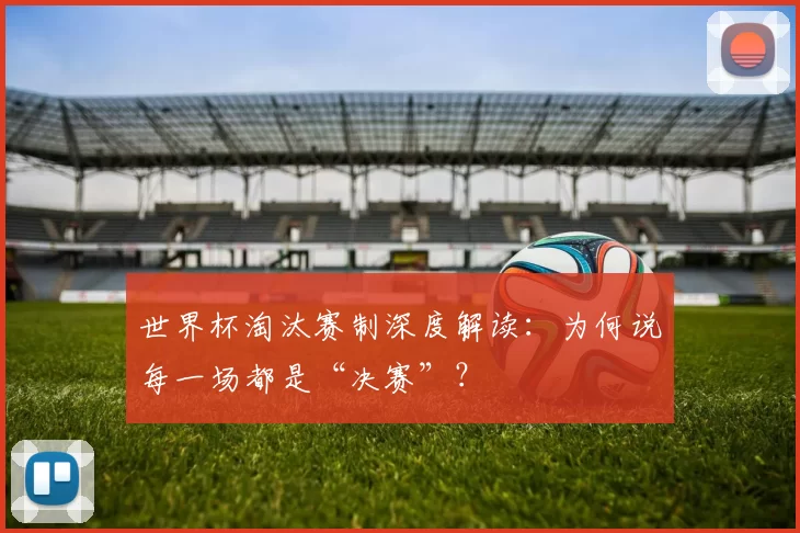 世界杯淘汰赛制深度解读:为何说每一场都是“决赛”?