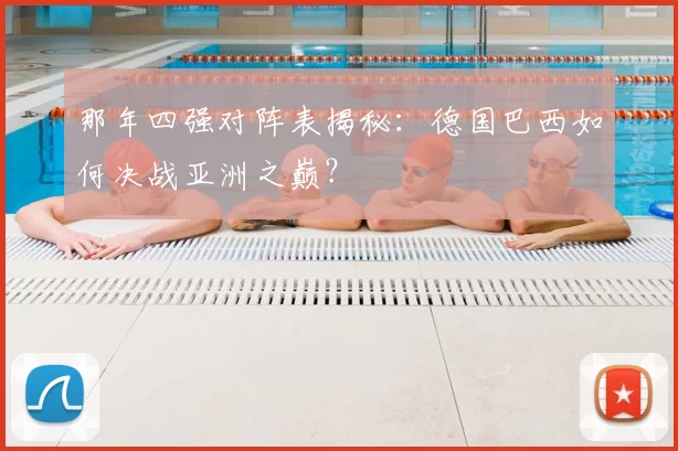 那年四强对阵表揭秘:德国巴西如何决战亚洲之巅?