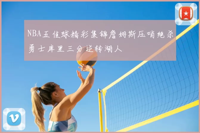 NBA五佳球精彩集锦詹姆斯压哨绝杀勇士库里三分逆转湖人