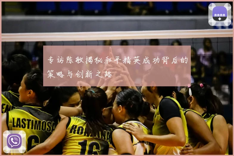 专访陈敏揭秘和平精英成功背后的策略与创新之路