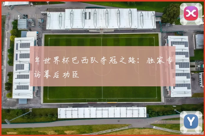 年世界杯巴西队夺冠之路：独家专访幕后功臣