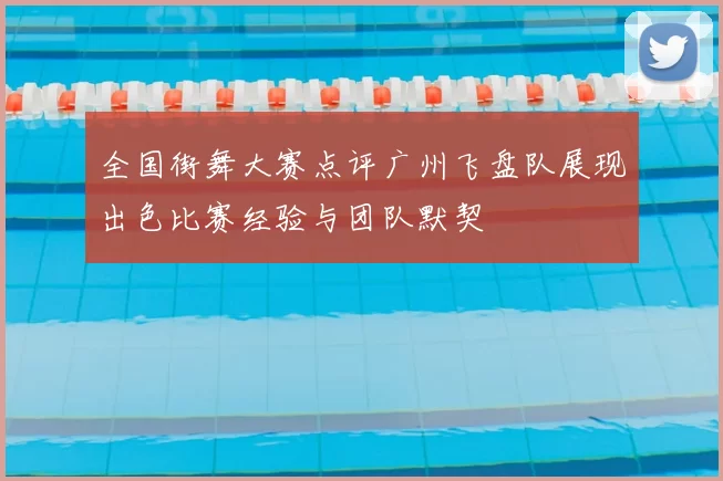 全国街舞大赛点评广州飞盘队展现出色比赛经验与团队默契