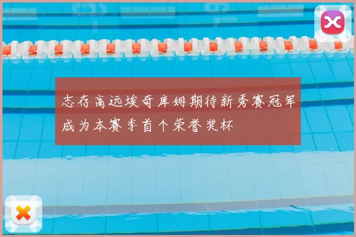 志存高远埃奇库姆期待新秀赛冠军成为本赛季首个荣誉奖杯