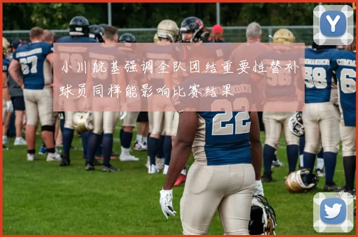 小川航基强调全队团结重要性替补球员同样能影响比赛结果