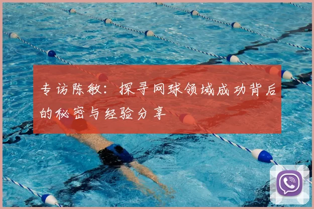 专访陈敏：探寻网球领域成功背后的秘密与经验分享