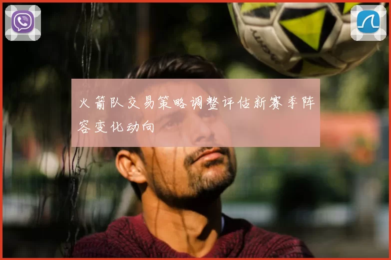 火箭队交易策略调整评估新赛季阵容变化动向