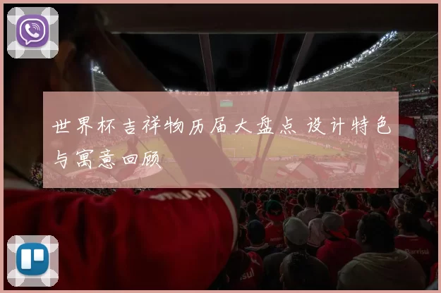 世界杯吉祥物历届大盘点 设计特色与寓意回顾