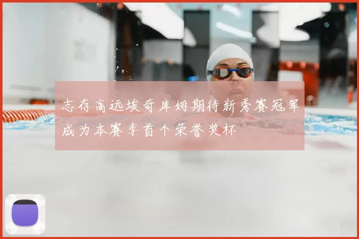 志存高远埃奇库姆期待新秀赛冠军成为本赛季首个荣誉奖杯