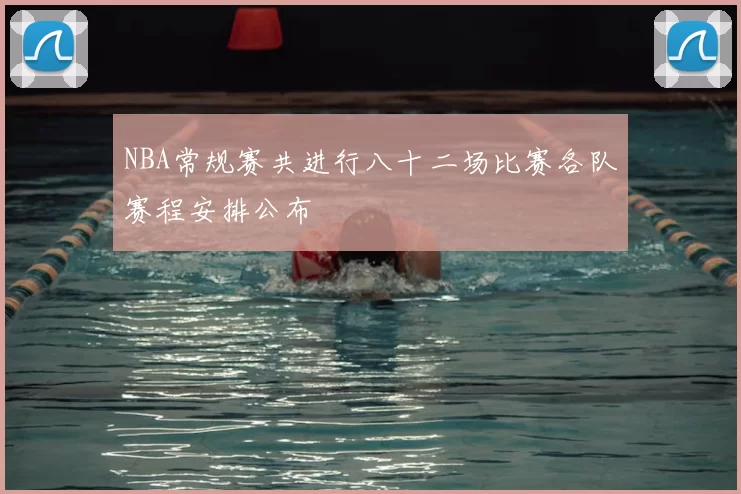 NBA常规赛共进行八十二场比赛各队赛程安排公布