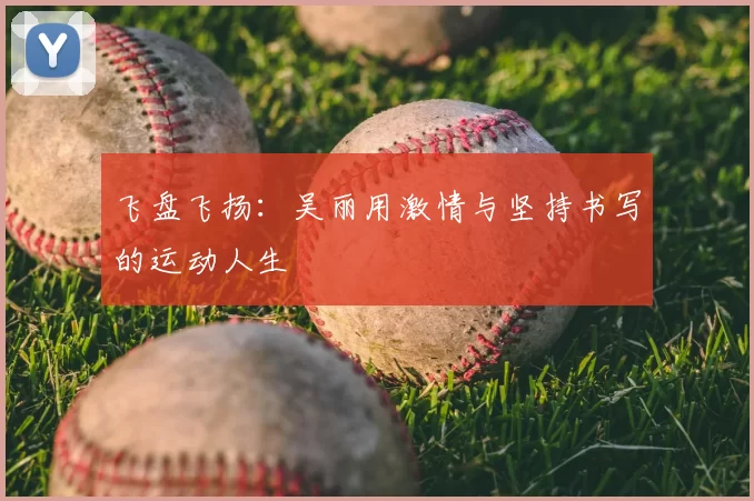 飞盘飞扬:吴丽用激情与坚持书写的运动人生