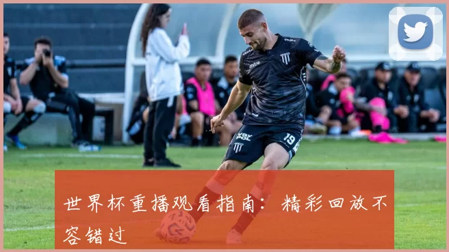 世界杯重播观看指南：精彩回放不容错过