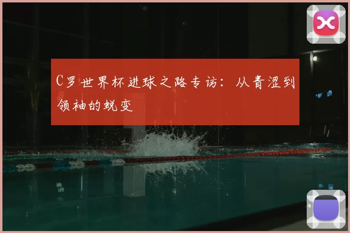 C罗世界杯进球之路专访:从青涩到领袖的蜕变