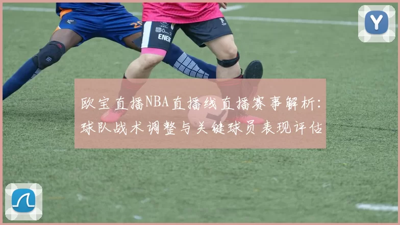 欧宝直播NBA直播线直播赛事解析：球队战术调整与关键球员表现评估