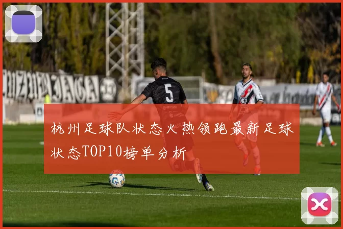 杭州足球队状态火热领跑最新足球状态TOP10榜单分析