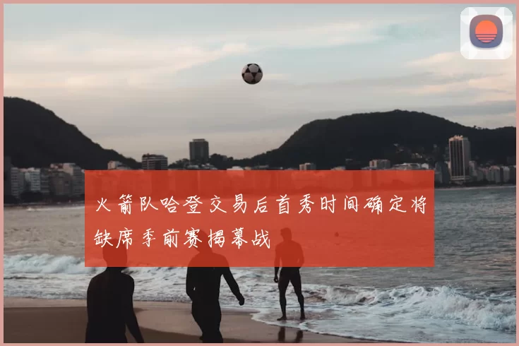 火箭队哈登交易后首秀时间确定将缺席季前赛揭幕战