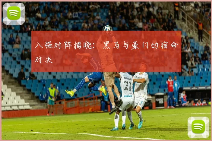 八强对阵揭晓：黑马与豪门的宿命对决