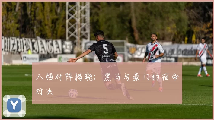 八强对阵揭晓:黑马与豪门的宿命对决