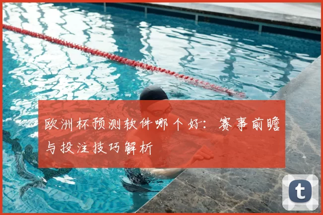 欧洲杯预测软件哪个好:赛事前瞻与投注技巧解析