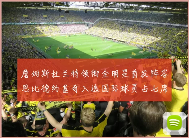詹姆斯杜兰特领衔全明星首发阵容恩比德约基奇入选国际球员占七席