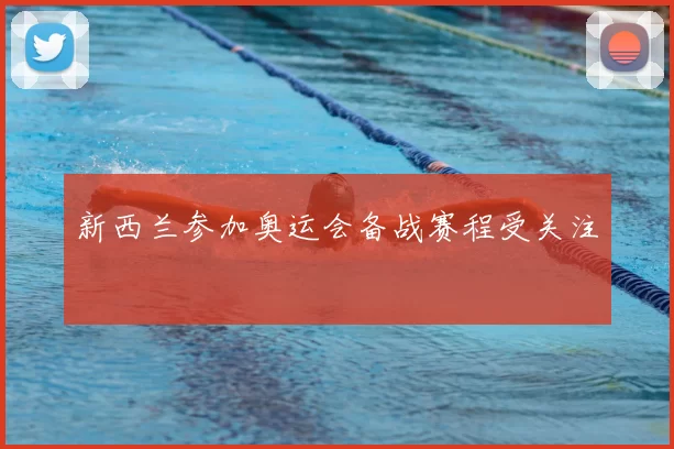 新西兰参加奥运会备战赛程受关注