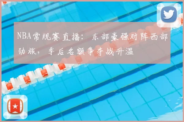 NBA常规赛直播:东部豪强对阵西部劲旅,季后名额争夺战升温
