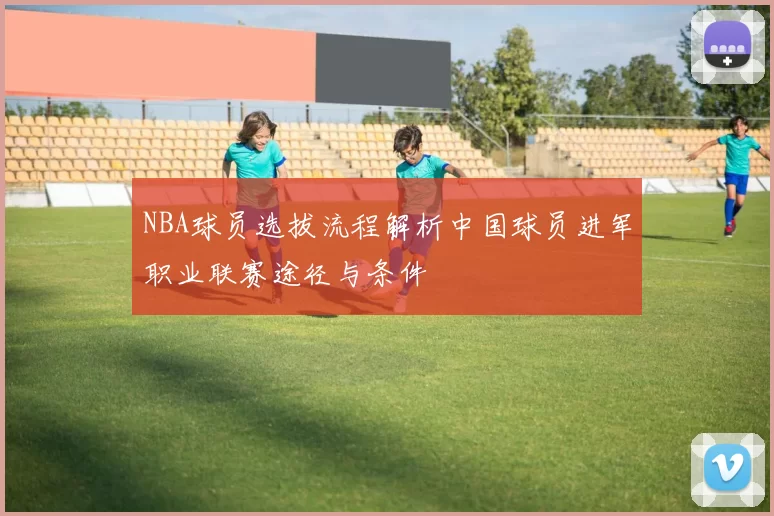 NBA球员选拔流程解析中国球员进军职业联赛途径与条件