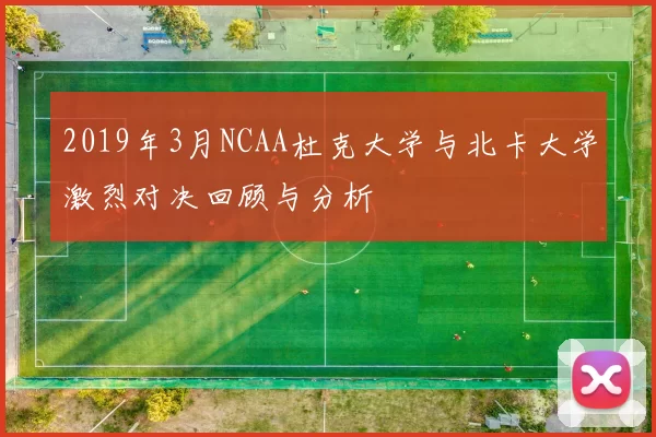 2019年3月NCAA杜克大学与北卡大学激烈对决回顾与分析